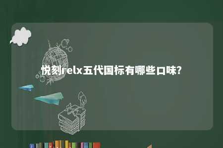 悦刻relx五代国标有哪些口味？ 